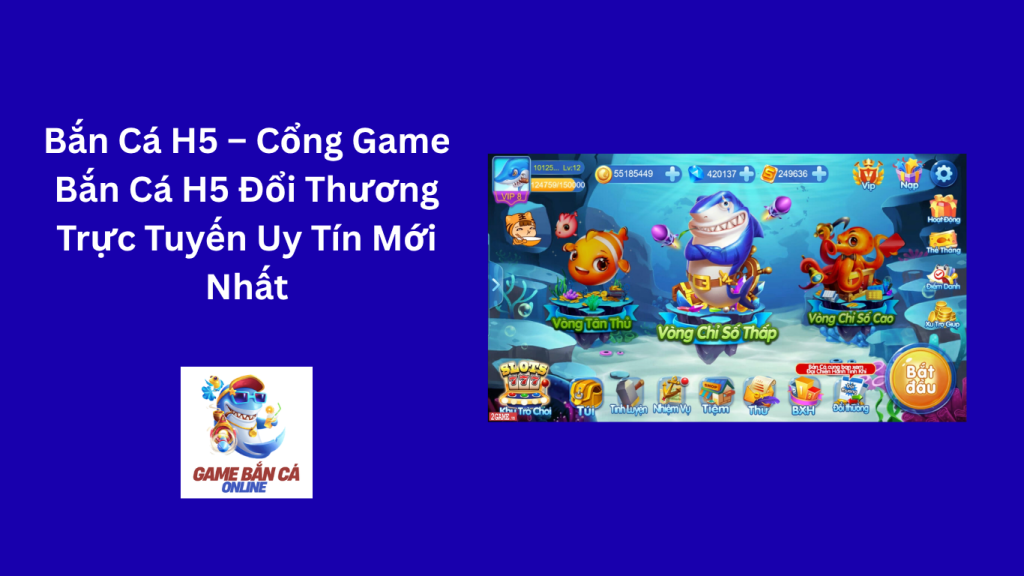 Bắn Cá H5 – Cổng Game Bắn Cá H5 Đổi Thương Trực Tuyến Uy Tín Mới Nhất
