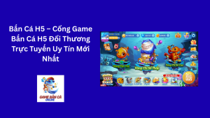 Bắn Cá H5 – Cổng Game Bắn Cá H5 Đổi Thương Trực Tuyến Uy Tín Mới Nhất
